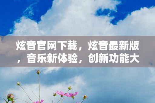 炫音官网下载,炫音最新版,音乐新体验,创新功能大揭秘 炫音官网下载,炫音最新版,音乐新体验,创新功能大揭秘