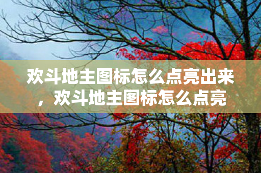 欢斗地主图标怎么点亮出来,欢斗地主图标怎么点亮 欢斗地主图标怎么点亮出来,欢斗地主图标怎么点亮