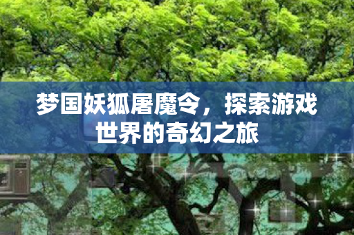 梦国妖狐屠魔令,探索游戏世界的奇幻之旅 梦国妖狐屠魔令,探索游戏世界的奇幻之旅