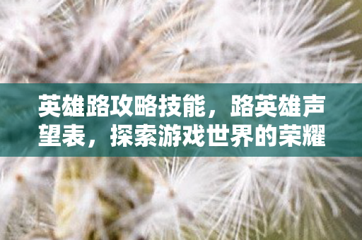 英雄路攻略技能，路英雄声望表，探索游戏世界的荣耀与传奇