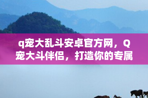q宠大乱斗安卓官方网，Q宠大斗伴侣，打造你的专属宠物战斗世界