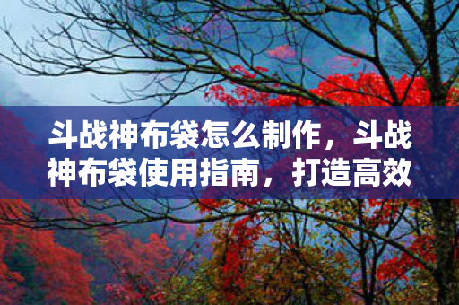 斗战神布袋怎么制作,斗战神布袋使用指南,打造高效战斗装备 斗战神布袋怎么制作,斗战神布袋使用指南,打造高效战斗装备