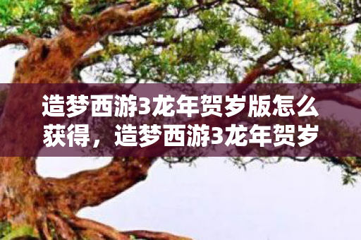 造梦西游3龙年贺岁版怎么获得,造梦西游3龙年贺岁版,重温经典,迎接新春 造梦西游3龙年贺岁版怎么获得,造梦西游3龙年贺岁版,重温经典,迎接新春