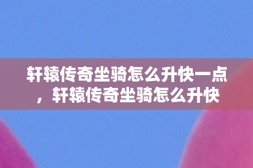 轩辕传奇坐骑怎么升快一点,轩辕传奇坐骑怎么升快 轩辕传奇坐骑怎么升快一点,轩辕传奇坐骑怎么升快