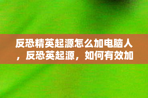 反恐精英起源怎么加电脑人,反恐英起源,如何有效加入与拓展团队 反恐精英起源怎么加电脑人,反恐英起源,如何有效加入与拓展团队