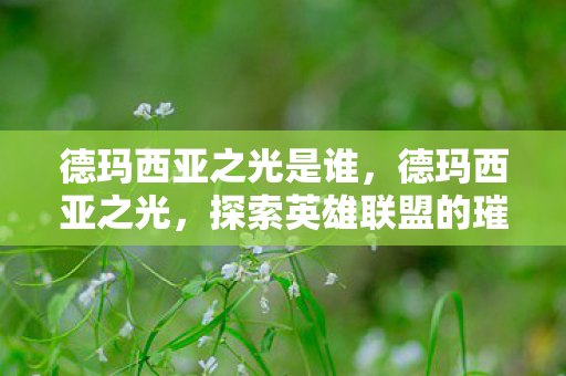 德玛西亚之光是谁,德玛西亚之光,探索英雄联盟的璀璨世界 德玛西亚之光是谁,德玛西亚之光,探索英雄联盟的璀璨世界