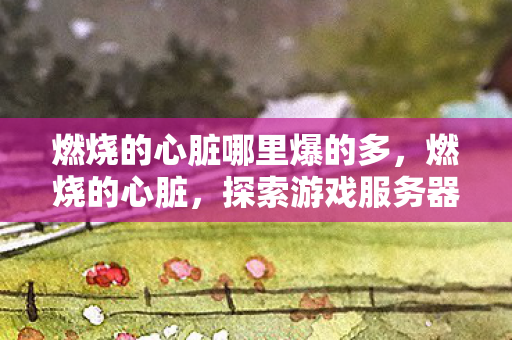燃烧的心脏哪里爆的多,燃烧的心脏,探索游戏服务器的激情与奥秘 燃烧的心脏哪里爆的多,燃烧的心脏,探索游戏服务器的激情与奥秘