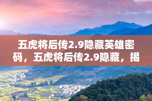 五虎将后传2.9隐藏英雄密码,五虎将后传2.9隐藏,揭秘未知战场,再续英雄传奇 五虎将后传2.9隐藏英雄密码,五虎将后传2.9隐藏,揭秘未知战场,再续英雄传奇