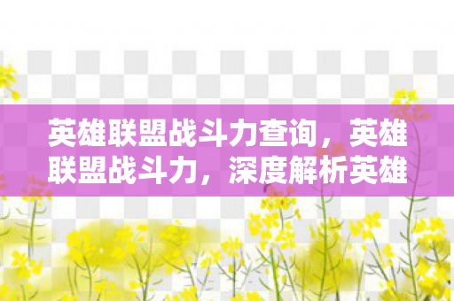 英雄联盟战斗力查询，英雄联盟战斗力，深度解析英雄强度与玩家技术的融合