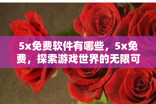5x免费软件有哪些,5x免费,探索游戏世界的无限可能,无需支付高昂费用 5x免费软件有哪些,5x免费,探索游戏世界的无限可能,无需支付高昂费用