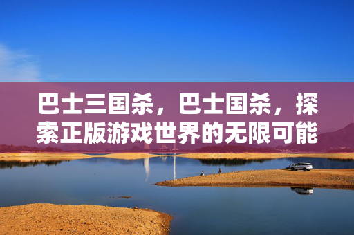巴士三国杀,巴士国杀,探索正版游戏世界的无限可能 巴士三国杀,巴士国杀,探索正版游戏世界的无限可能