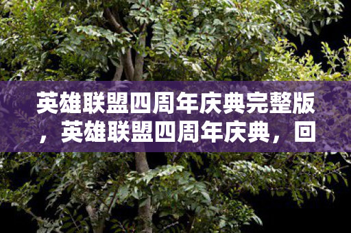 英雄联盟四周年庆典完整版,英雄联盟四周年庆典,回忆与未来的交响曲 英雄联盟四周年庆典完整版,英雄联盟四周年庆典,回忆与未来的交响曲