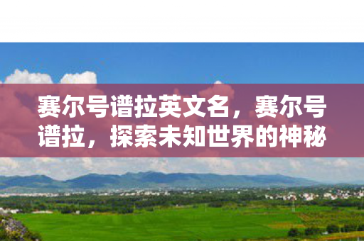 赛尔号谱拉英文名,赛尔号谱拉,探索未知世界的神秘之旅 赛尔号谱拉英文名,赛尔号谱拉,探索未知世界的神秘之旅