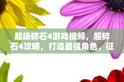 超级碎石4游戏视频,超碎石4攻略,打造最强角色,征服无尽挑战 超级碎石4游戏视频,超碎石4攻略,打造最强角色,征服无尽挑战