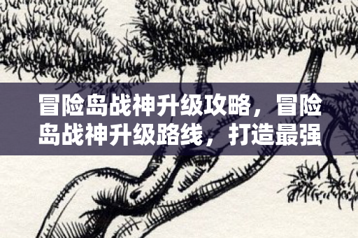 冒险岛战神升级攻略，冒险岛战神升级路线，打造最强战士的终极攻略