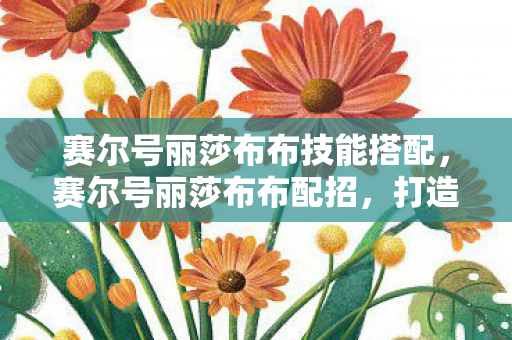 赛尔号丽莎布布技能搭配,赛尔号丽莎布布配招,打造最强草系精灵的攻略 赛尔号丽莎布布技能搭配,赛尔号丽莎布布配招,打造最强草系精灵的攻略