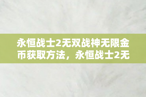 永恒战士2无双战神无限金币获取方法，永恒战士2无双战神，无限金币的冒险之旅