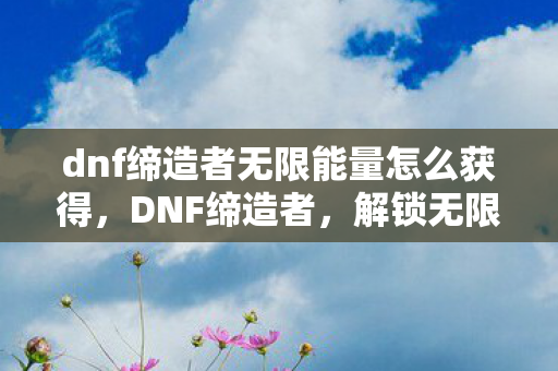 dnf缔造者无限能量怎么获得,DNF缔造者,解锁无限能量的奥秘 dnf缔造者无限能量怎么获得,DNF缔造者,解锁无限能量的奥秘