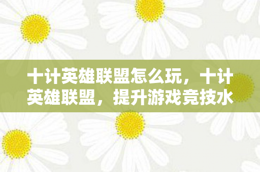 十计英雄联盟怎么玩,十计英雄联盟,提升游戏竞技水平的策略指南 十计英雄联盟怎么玩,十计英雄联盟,提升游戏竞技水平的策略指南