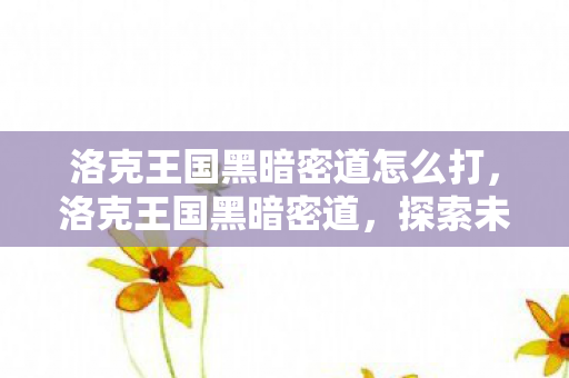 洛克王国黑暗密道怎么打,洛克王国黑暗密道,探索未知的挑战与冒险 洛克王国黑暗密道怎么打,洛克王国黑暗密道,探索未知的挑战与冒险