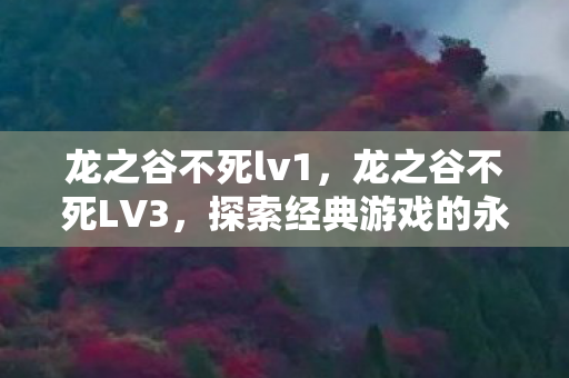 龙之谷不死lv1,龙之谷不死LV3,探索经典游戏的永恒魅力 龙之谷不死lv1,龙之谷不死LV3,探索经典游戏的永恒魅力