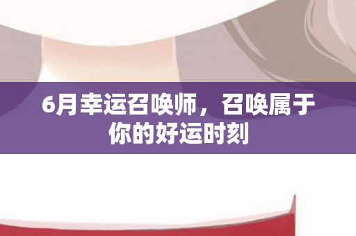 6月幸运召唤师，召唤属于你的好运时刻