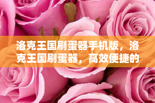 洛克王国刷蛋器手机版,洛克王国刷蛋器,高效便捷的游戏工具 洛克王国刷蛋器手机版,洛克王国刷蛋器,高效便捷的游戏工具