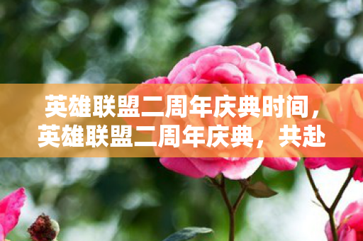 英雄联盟二周年庆典时间,英雄联盟二周年庆典,共赴荣耀,见证成长 英雄联盟二周年庆典时间,英雄联盟二周年庆典,共赴荣耀,见证成长