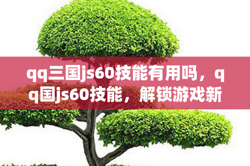 qq三国js60技能有用吗,qq国js60技能,解锁游戏新境界的必备利器 qq三国js60技能有用吗,qq国js60技能,解锁游戏新境界的必备利器