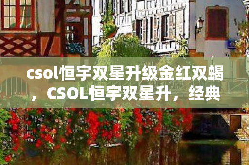 csol恒宇双星升级金红双蝎,CSOL恒宇双星升,经典武器的传奇故事 csol恒宇双星升级金红双蝎,CSOL恒宇双星升,经典武器的传奇故事