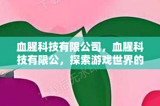 血腥科技有限公司,血腥科技有限公,探索游戏世界的无限可能 血腥科技有限公司,血腥科技有限公,探索游戏世界的无限可能
