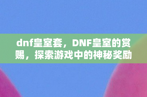 dnf皇室套,DNF皇室的赏赐,探索游戏中的神秘奖励与丰厚福利 dnf皇室套,DNF皇室的赏赐,探索游戏中的神秘奖励与丰厚福利