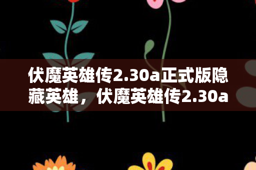伏魔英雄传2.30a正式版隐藏英雄,伏魔英雄传2.30a,重温经典,探索未知 伏魔英雄传2.30a正式版隐藏英雄,伏魔英雄传2.30a,重温经典,探索未知