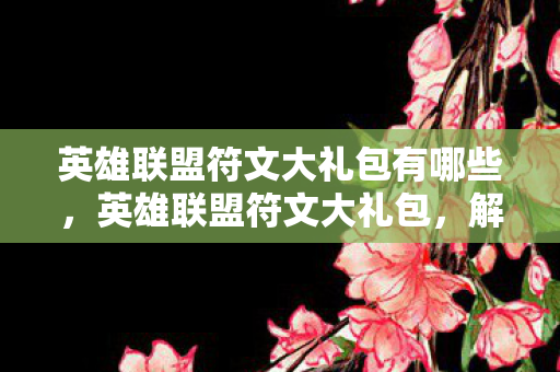 英雄联盟符文大礼包有哪些,英雄联盟符文大礼包,解锁无限可能的神秘宝箱 英雄联盟符文大礼包有哪些,英雄联盟符文大礼包,解锁无限可能的神秘宝箱