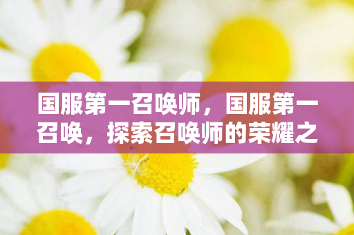 国服第一召唤师,国服第一召唤,探索召唤师的荣耀之路 国服第一召唤师,国服第一召唤,探索召唤师的荣耀之路