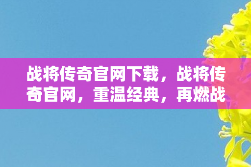 战将传奇官网下载，战将传奇官网，重温经典，再燃战火