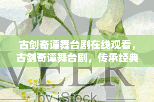 古剑奇谭舞台剧在线观看,古剑奇谭舞台剧,传承经典,创新演绎 古剑奇谭舞台剧在线观看,古剑奇谭舞台剧,传承经典,创新演绎