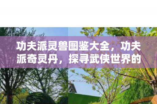 功夫派灵兽图鉴大全,功夫派奇灵丹,探寻武侠世界的神秘丹药 功夫派灵兽图鉴大全,功夫派奇灵丹,探寻武侠世界的神秘丹药