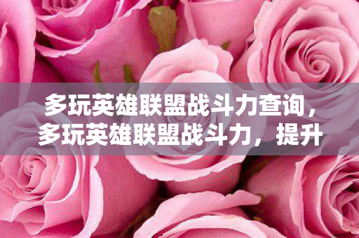 多玩英雄联盟战斗力查询,多玩英雄联盟战斗力,提升技巧与策略 多玩英雄联盟战斗力查询,多玩英雄联盟战斗力,提升技巧与策略