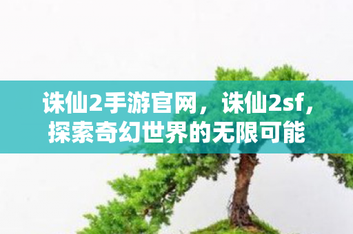 诛仙2手游官网，诛仙2sf，探索奇幻世界的无限可能