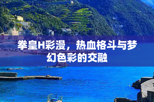 拳皇H彩漫,热血格斗与梦幻色彩的交融 拳皇H彩漫,热血格斗与梦幻色彩的交融