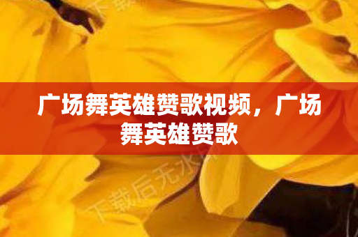 广场舞英雄赞歌视频,广场舞英雄赞歌 广场舞英雄赞歌视频,广场舞英雄赞歌
