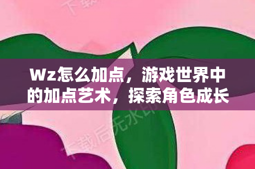 Wz怎么加点,游戏世界中的加点艺术,探索角色成长的无限可能 Wz怎么加点,游戏世界中的加点艺术,探索角色成长的无限可能