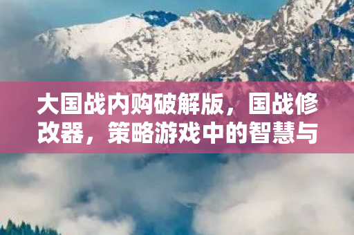 大国战内购破解版,国战修改器,策略游戏中的智慧与力量 大国战内购破解版,国战修改器,策略游戏中的智慧与力量