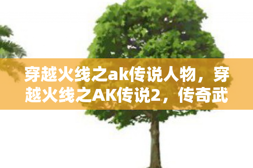 穿越火线之ak传说人物,穿越火线之AK传说2,传奇武器的再续辉煌 穿越火线之ak传说人物,穿越火线之AK传说2,传奇武器的再续辉煌