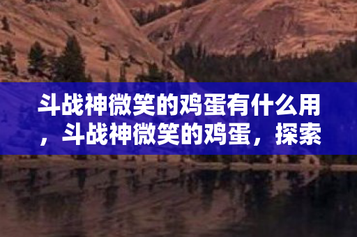 斗战神微笑的鸡蛋有什么用,斗战神微笑的鸡蛋,探索游戏世界的无限可能 斗战神微笑的鸡蛋有什么用,斗战神微笑的鸡蛋,探索游戏世界的无限可能