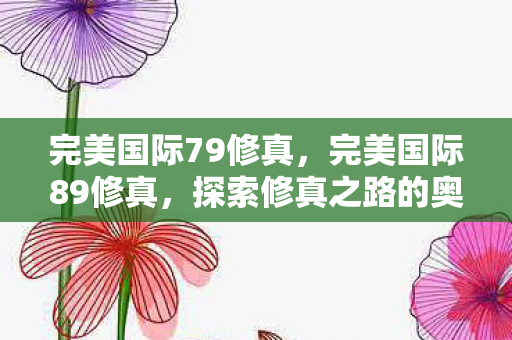 完美国际79修真,完美国际89修真,探索修真之路的奥秘 完美国际79修真,完美国际89修真,探索修真之路的奥秘
