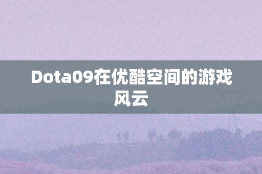 Dota09在优酷空间的游戏风云 Dota09在优酷空间的游戏风云