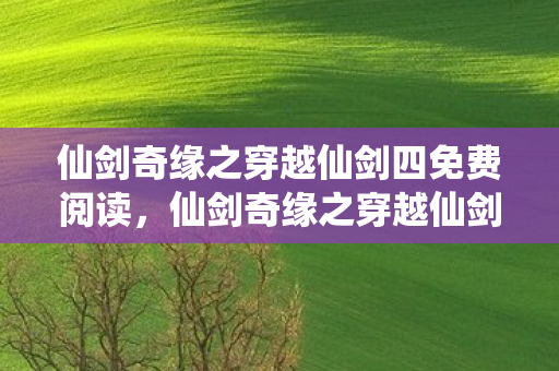 仙剑奇缘之穿越仙剑四免费阅读,仙剑奇缘之穿越仙剑四 仙剑奇缘之穿越仙剑四免费阅读,仙剑奇缘之穿越仙剑四