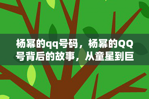杨幂的qq号码,杨幂的QQ号背后的故事,从童星到巨星的成长轨迹 杨幂的qq号码,杨幂的QQ号背后的故事,从童星到巨星的成长轨迹